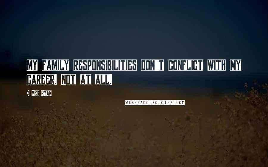 Meg Ryan Quotes: My family responsibilities don't conflict with my career. Not at all.