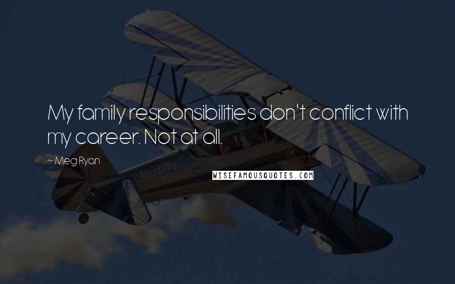 Meg Ryan Quotes: My family responsibilities don't conflict with my career. Not at all.
