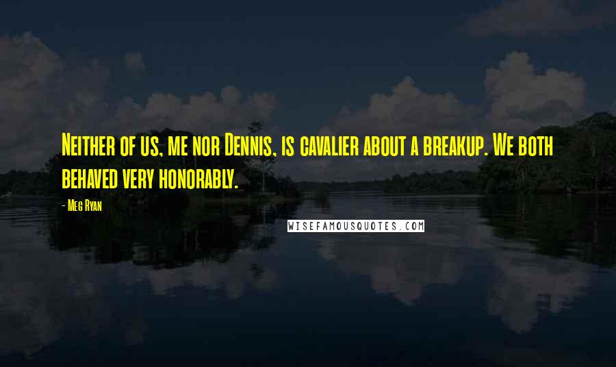 Meg Ryan Quotes: Neither of us, me nor Dennis, is cavalier about a breakup. We both behaved very honorably.