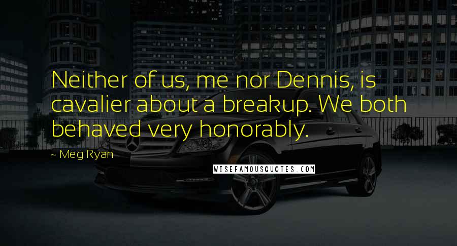 Meg Ryan Quotes: Neither of us, me nor Dennis, is cavalier about a breakup. We both behaved very honorably.