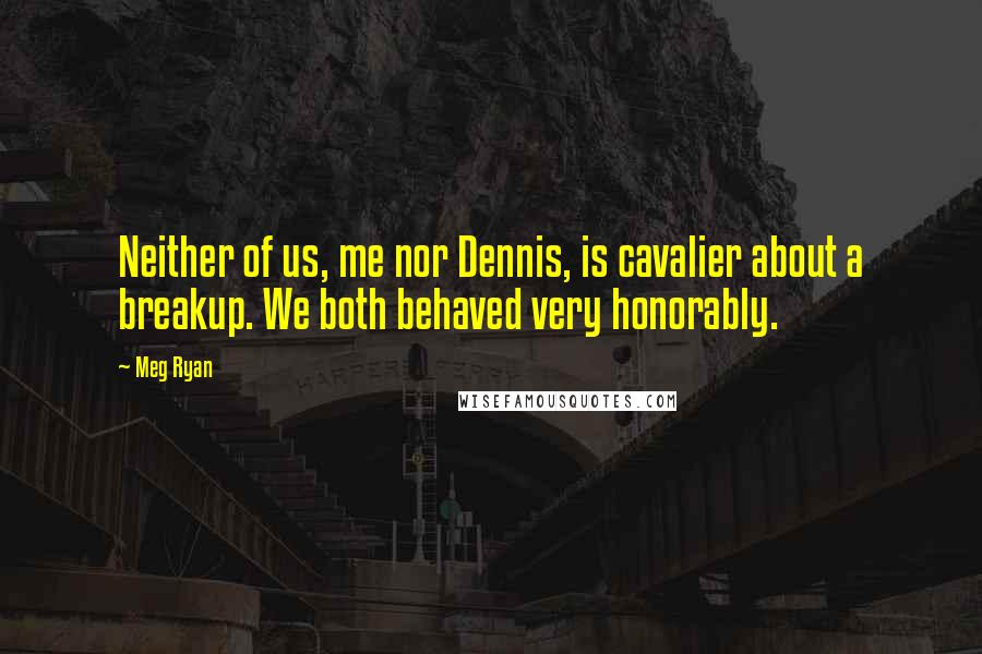 Meg Ryan Quotes: Neither of us, me nor Dennis, is cavalier about a breakup. We both behaved very honorably.