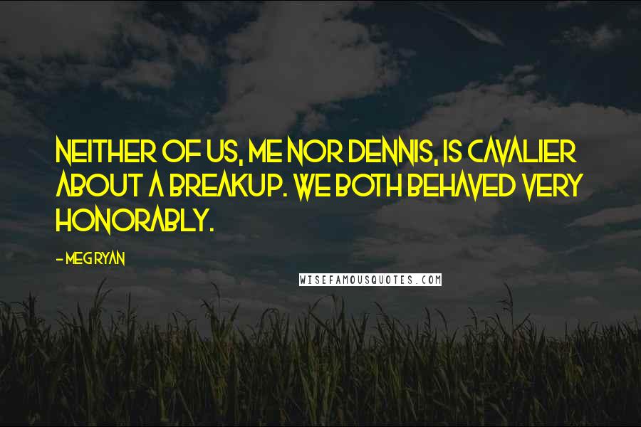 Meg Ryan Quotes: Neither of us, me nor Dennis, is cavalier about a breakup. We both behaved very honorably.