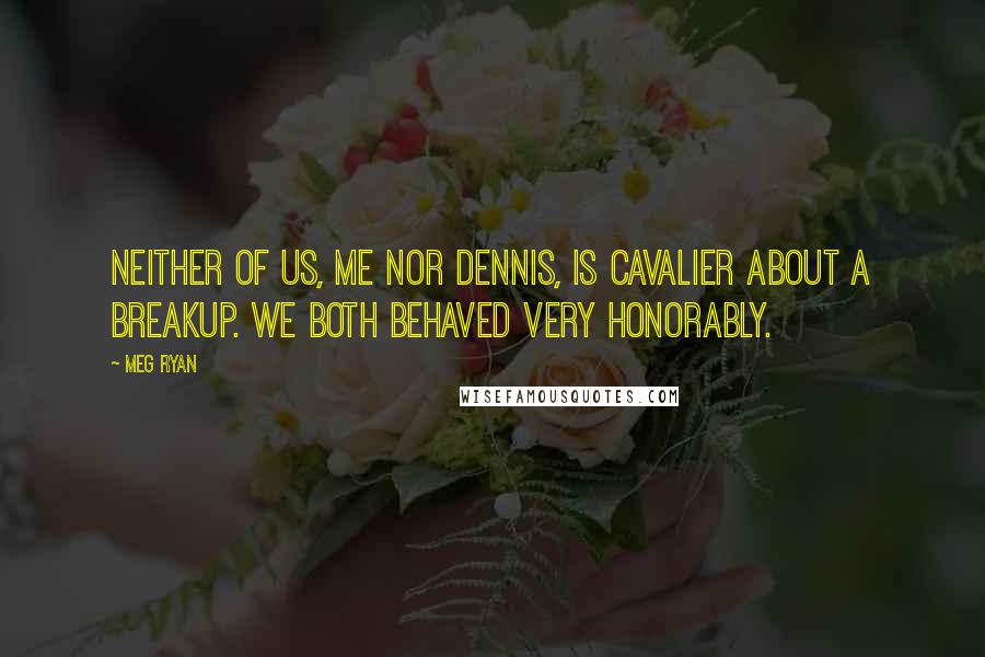 Meg Ryan Quotes: Neither of us, me nor Dennis, is cavalier about a breakup. We both behaved very honorably.