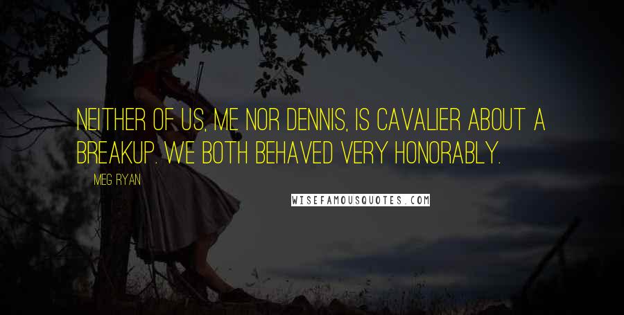 Meg Ryan Quotes: Neither of us, me nor Dennis, is cavalier about a breakup. We both behaved very honorably.