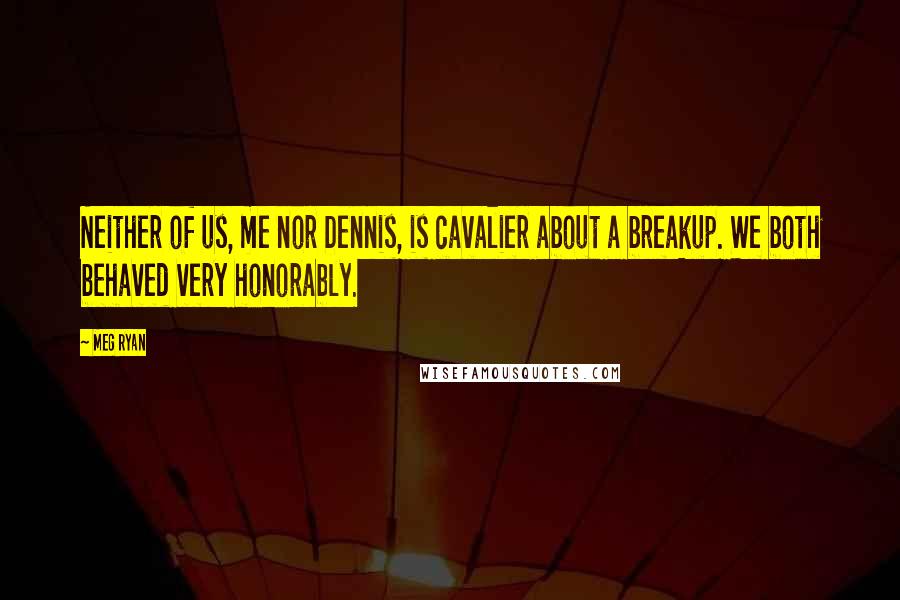 Meg Ryan Quotes: Neither of us, me nor Dennis, is cavalier about a breakup. We both behaved very honorably.