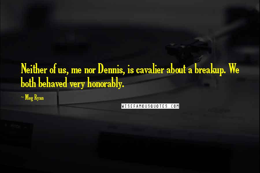 Meg Ryan Quotes: Neither of us, me nor Dennis, is cavalier about a breakup. We both behaved very honorably.