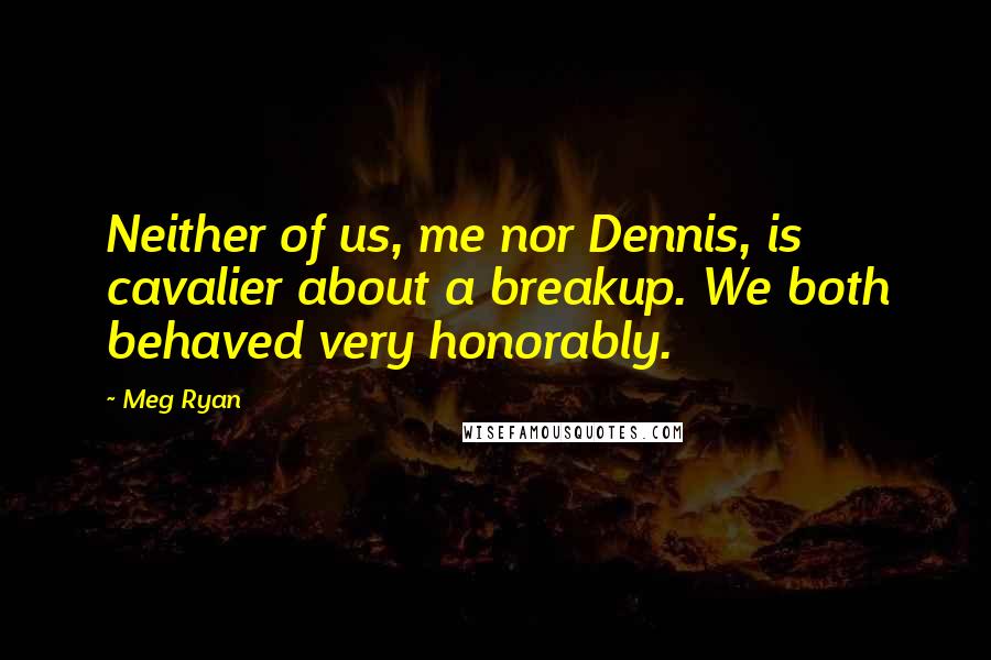 Meg Ryan Quotes: Neither of us, me nor Dennis, is cavalier about a breakup. We both behaved very honorably.