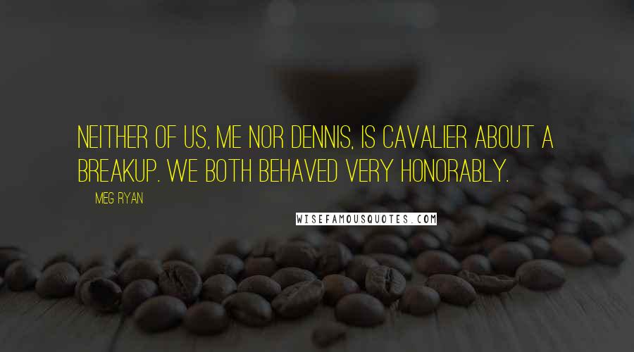 Meg Ryan Quotes: Neither of us, me nor Dennis, is cavalier about a breakup. We both behaved very honorably.