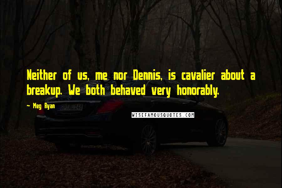 Meg Ryan Quotes: Neither of us, me nor Dennis, is cavalier about a breakup. We both behaved very honorably.