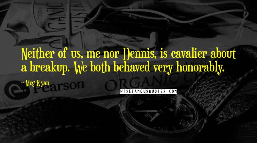 Meg Ryan Quotes: Neither of us, me nor Dennis, is cavalier about a breakup. We both behaved very honorably.