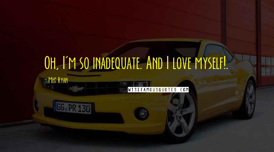 Meg Ryan Quotes: Oh, I'm so inadequate. And I love myself!.
