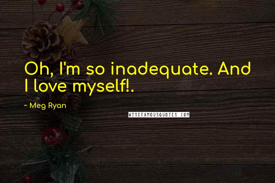 Meg Ryan Quotes: Oh, I'm so inadequate. And I love myself!.