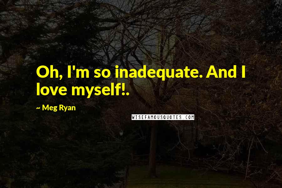 Meg Ryan Quotes: Oh, I'm so inadequate. And I love myself!.