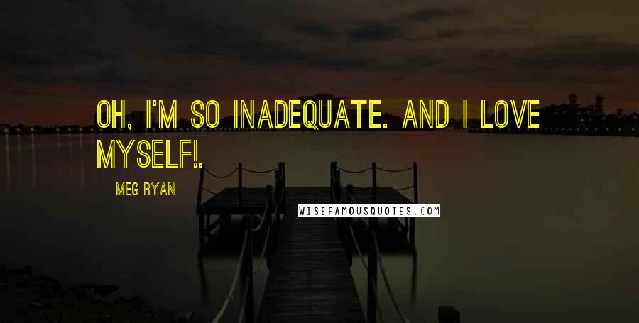 Meg Ryan Quotes: Oh, I'm so inadequate. And I love myself!.