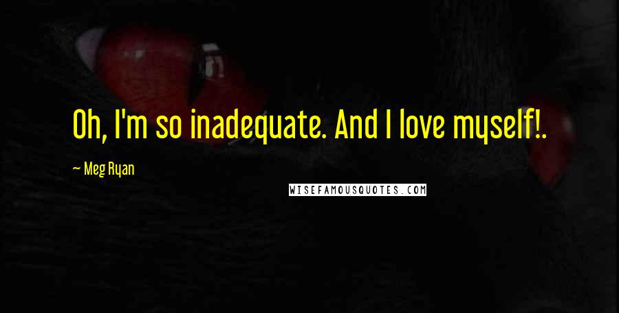 Meg Ryan Quotes: Oh, I'm so inadequate. And I love myself!.