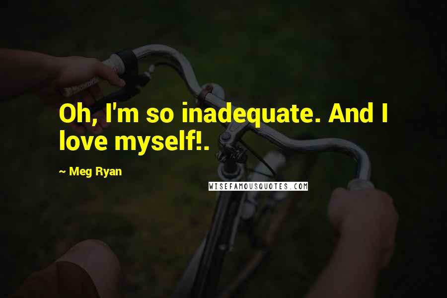Meg Ryan Quotes: Oh, I'm so inadequate. And I love myself!.