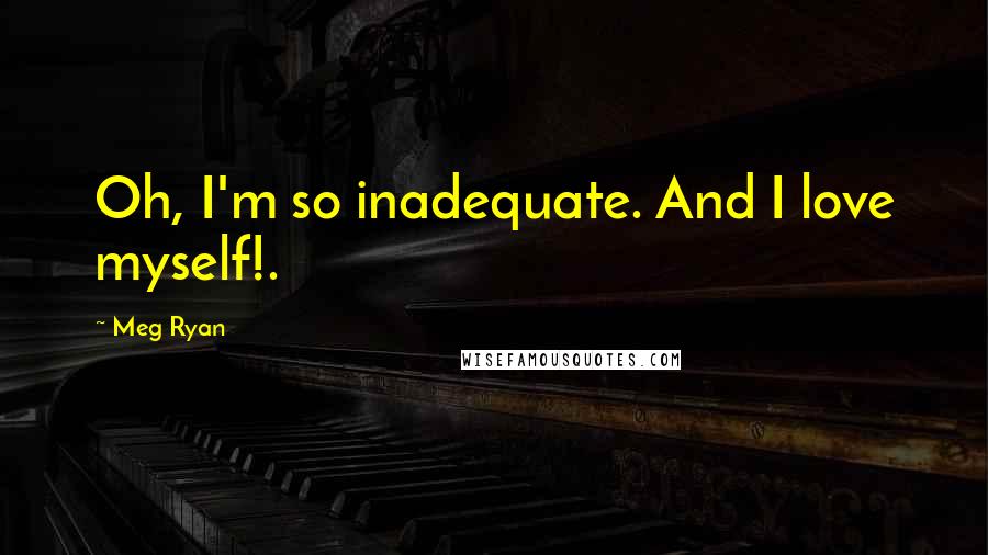 Meg Ryan Quotes: Oh, I'm so inadequate. And I love myself!.
