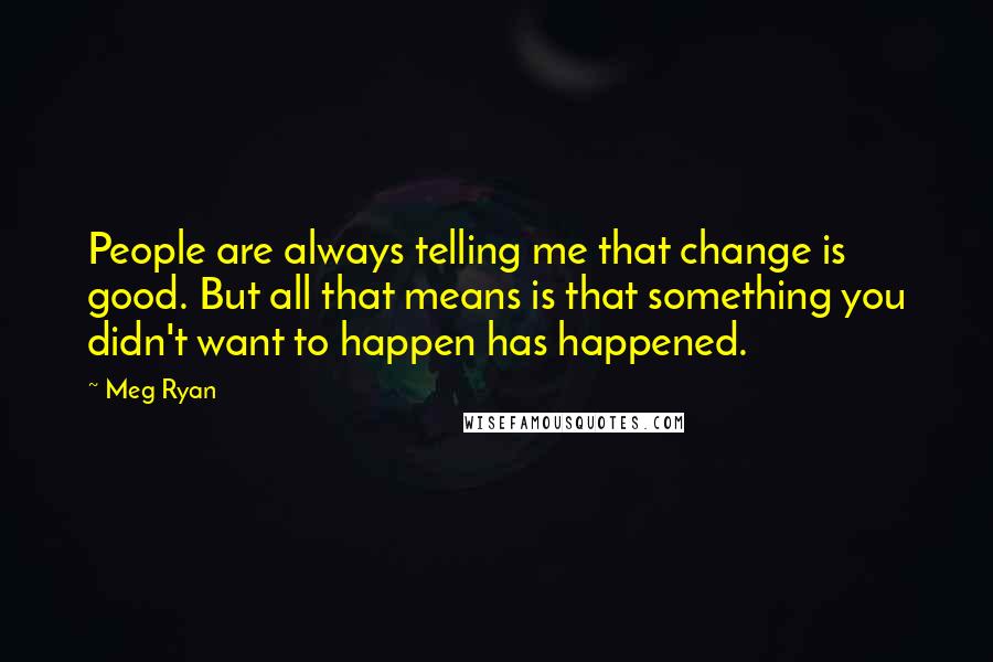 Meg Ryan Quotes: People are always telling me that change is good. But all that means is that something you didn't want to happen has happened.