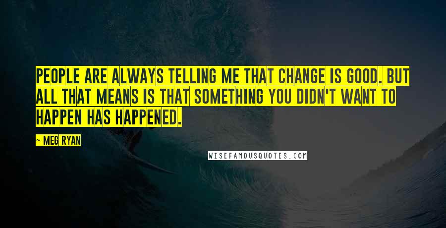 Meg Ryan Quotes: People are always telling me that change is good. But all that means is that something you didn't want to happen has happened.