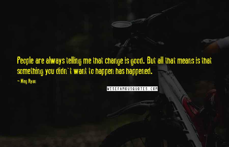 Meg Ryan Quotes: People are always telling me that change is good. But all that means is that something you didn't want to happen has happened.