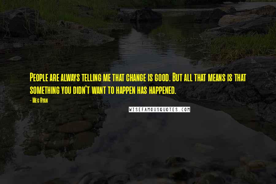 Meg Ryan Quotes: People are always telling me that change is good. But all that means is that something you didn't want to happen has happened.