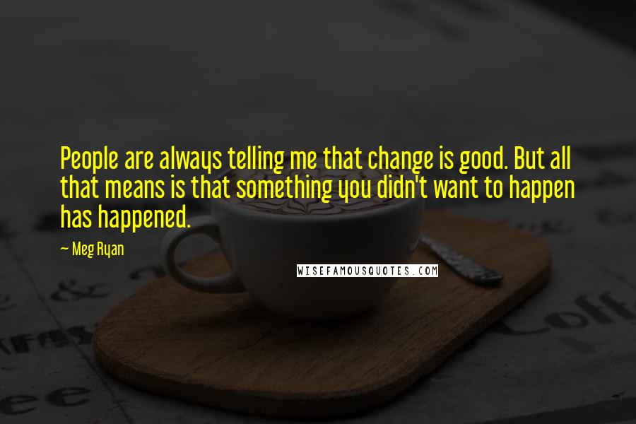 Meg Ryan Quotes: People are always telling me that change is good. But all that means is that something you didn't want to happen has happened.