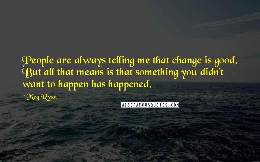 Meg Ryan Quotes: People are always telling me that change is good. But all that means is that something you didn't want to happen has happened.