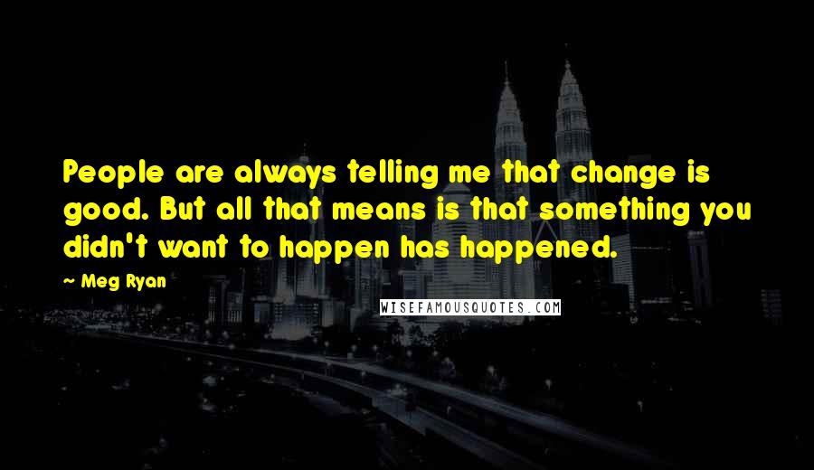 Meg Ryan Quotes: People are always telling me that change is good. But all that means is that something you didn't want to happen has happened.