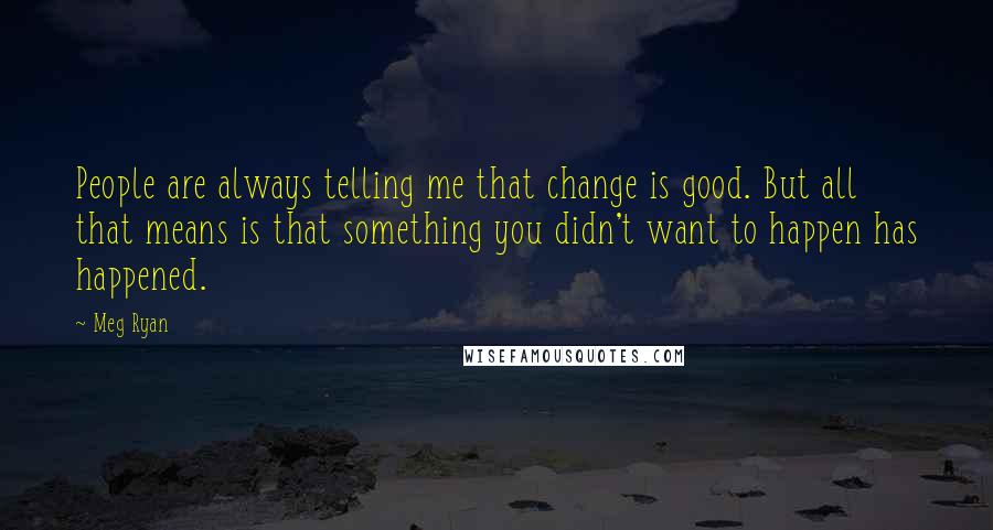 Meg Ryan Quotes: People are always telling me that change is good. But all that means is that something you didn't want to happen has happened.