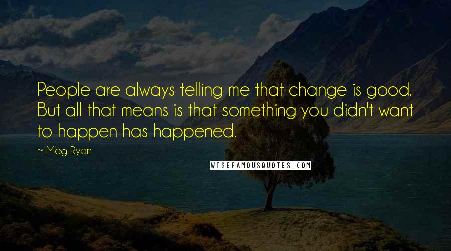 Meg Ryan Quotes: People are always telling me that change is good. But all that means is that something you didn't want to happen has happened.