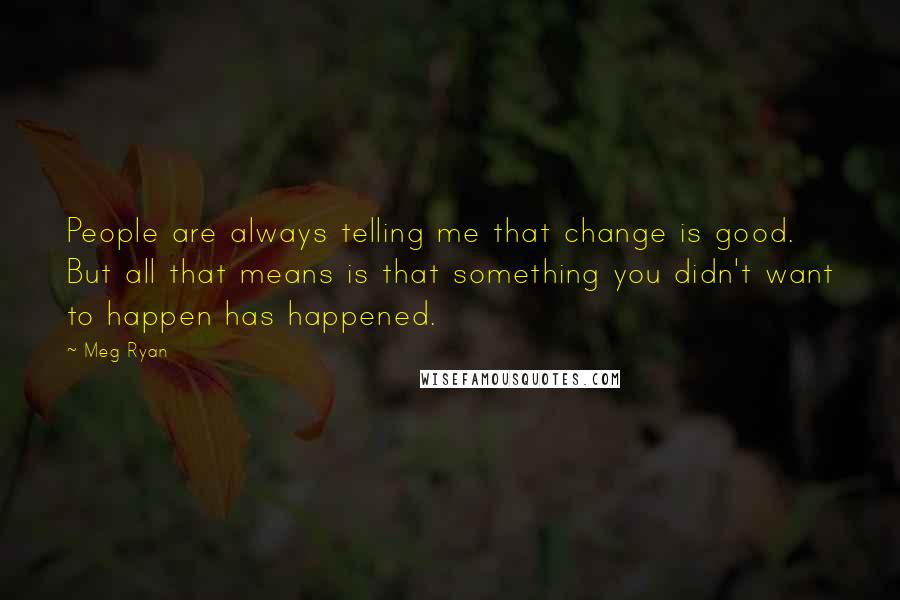 Meg Ryan Quotes: People are always telling me that change is good. But all that means is that something you didn't want to happen has happened.