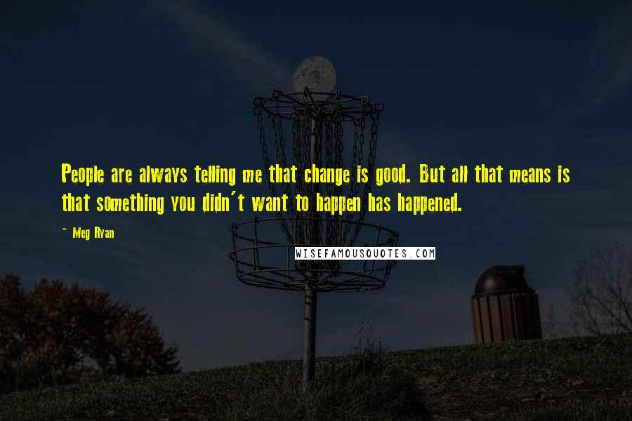 Meg Ryan Quotes: People are always telling me that change is good. But all that means is that something you didn't want to happen has happened.