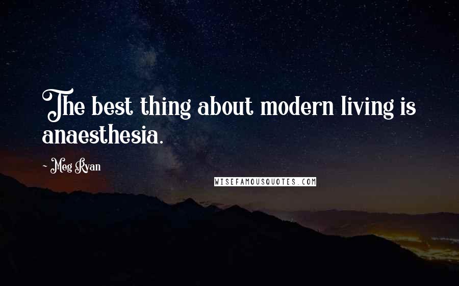 Meg Ryan Quotes: The best thing about modern living is anaesthesia.