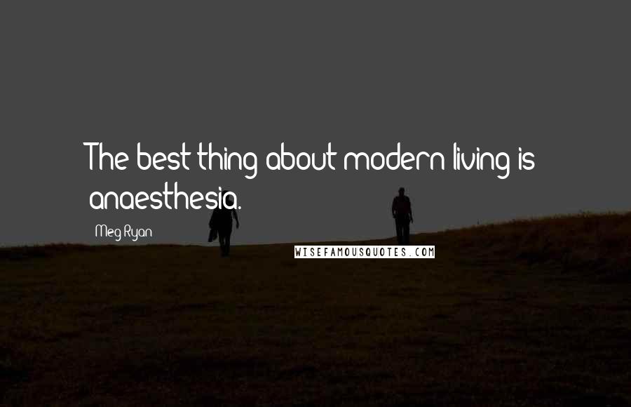 Meg Ryan Quotes: The best thing about modern living is anaesthesia.