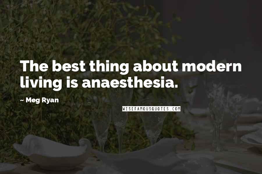 Meg Ryan Quotes: The best thing about modern living is anaesthesia.