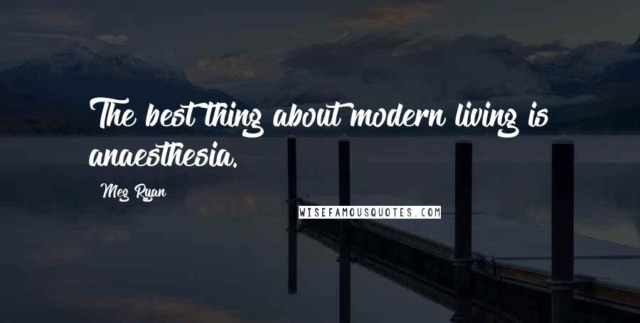 Meg Ryan Quotes: The best thing about modern living is anaesthesia.