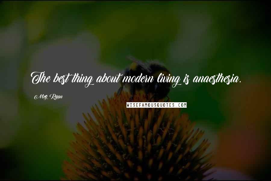 Meg Ryan Quotes: The best thing about modern living is anaesthesia.