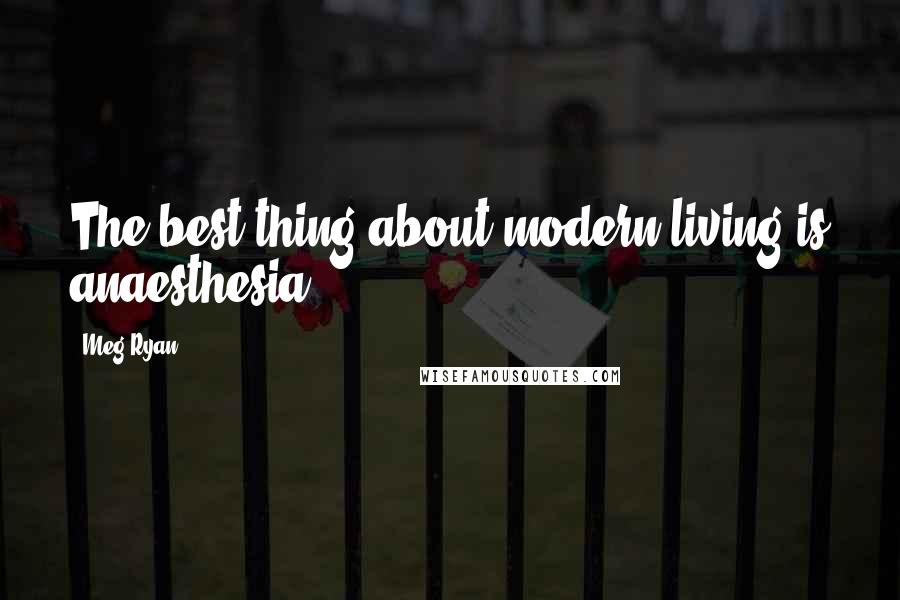 Meg Ryan Quotes: The best thing about modern living is anaesthesia.