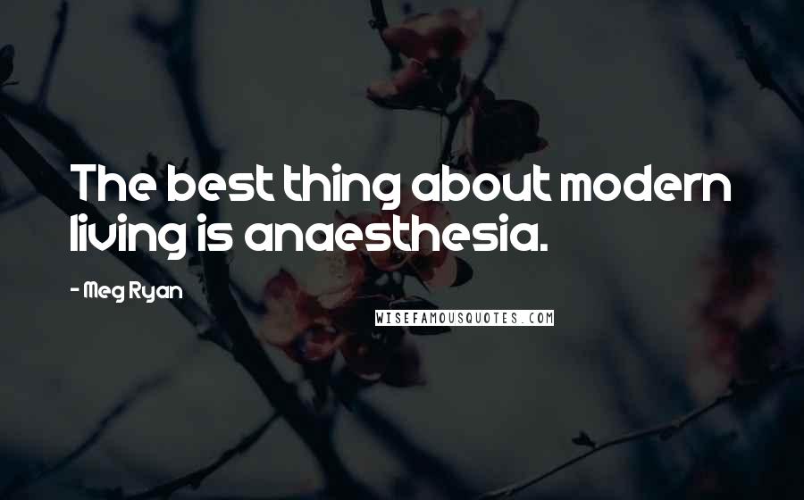 Meg Ryan Quotes: The best thing about modern living is anaesthesia.