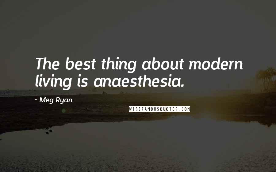 Meg Ryan Quotes: The best thing about modern living is anaesthesia.