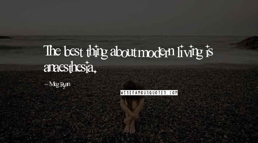 Meg Ryan Quotes: The best thing about modern living is anaesthesia.