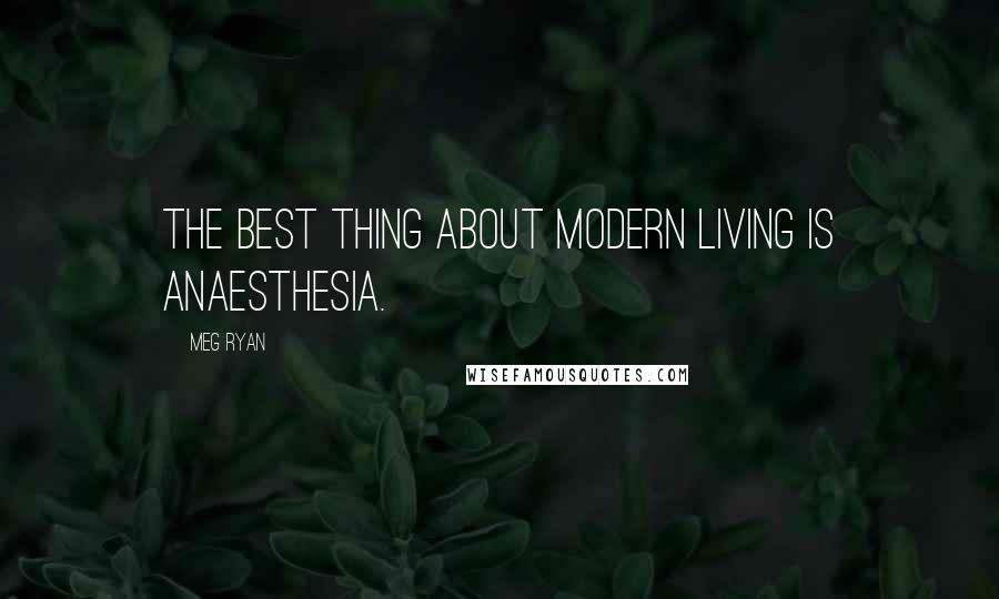 Meg Ryan Quotes: The best thing about modern living is anaesthesia.