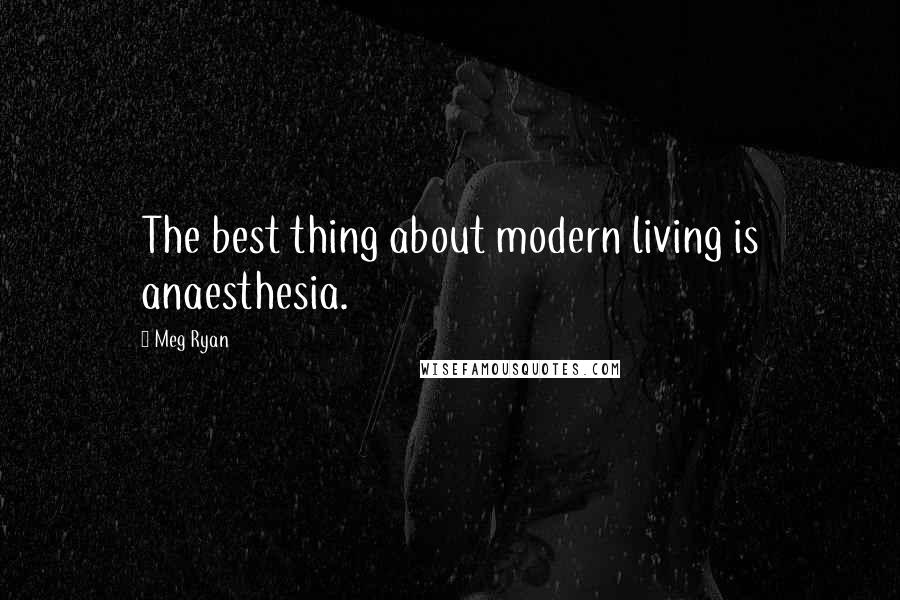 Meg Ryan Quotes: The best thing about modern living is anaesthesia.