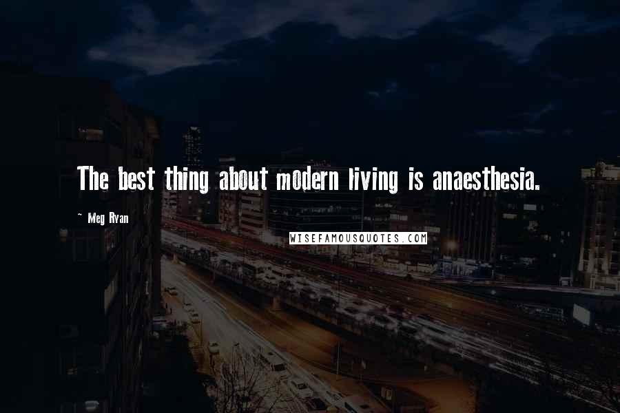 Meg Ryan Quotes: The best thing about modern living is anaesthesia.