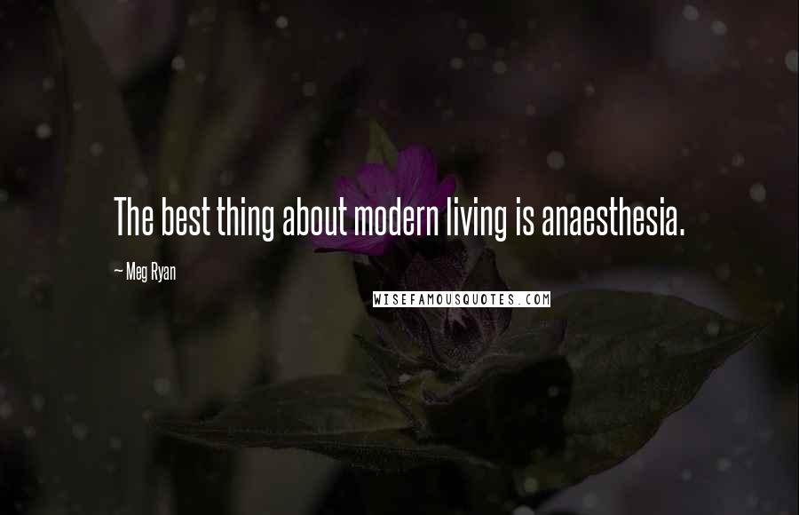 Meg Ryan Quotes: The best thing about modern living is anaesthesia.