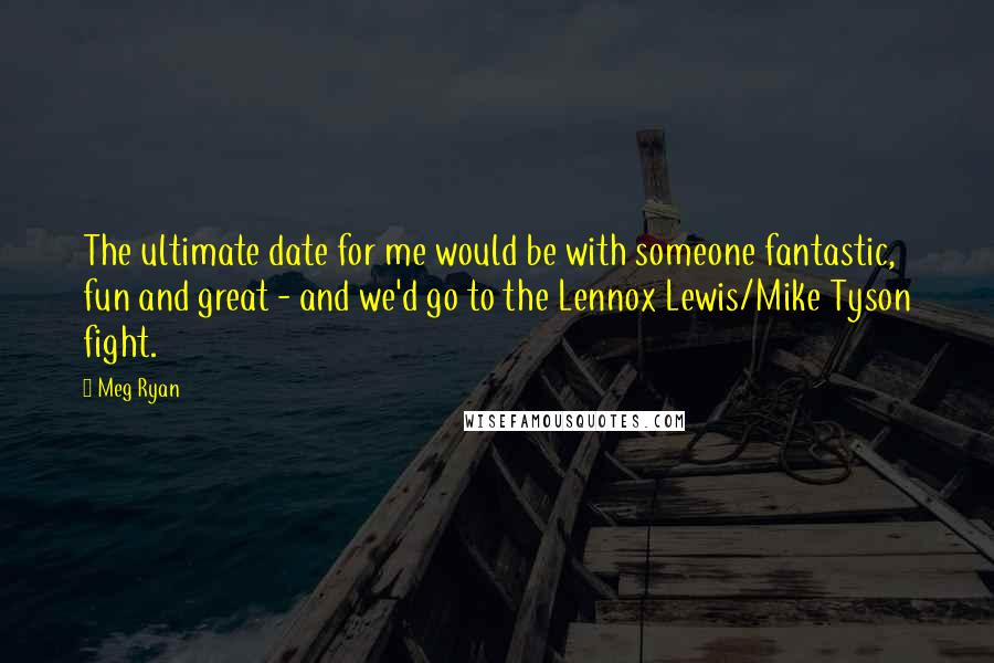 Meg Ryan Quotes: The ultimate date for me would be with someone fantastic, fun and great - and we'd go to the Lennox Lewis/Mike Tyson fight.