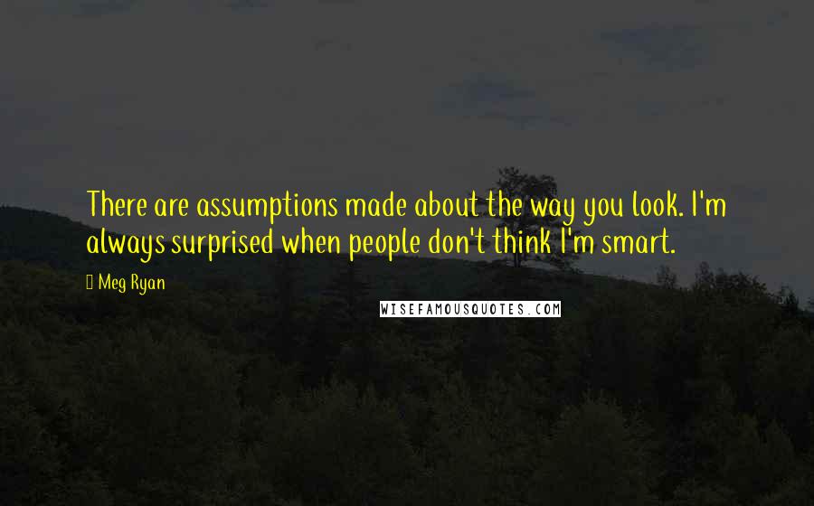 Meg Ryan Quotes: There are assumptions made about the way you look. I'm always surprised when people don't think I'm smart.