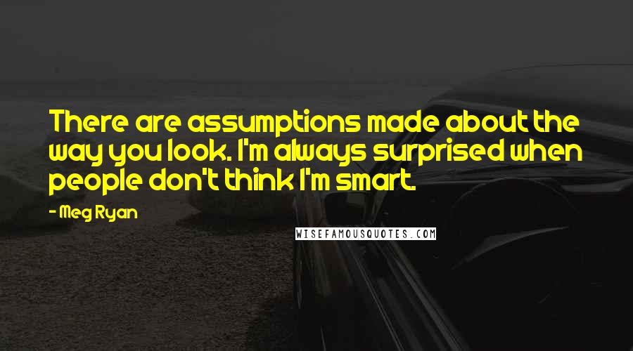 Meg Ryan Quotes: There are assumptions made about the way you look. I'm always surprised when people don't think I'm smart.