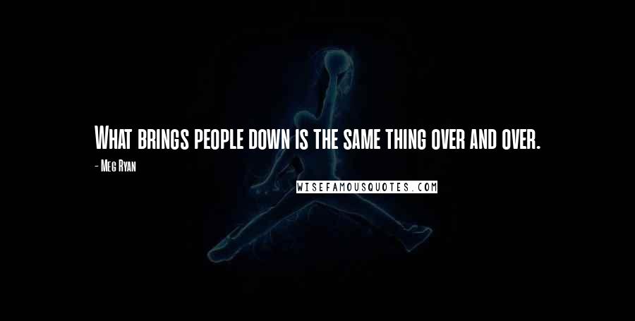 Meg Ryan Quotes: What brings people down is the same thing over and over.
