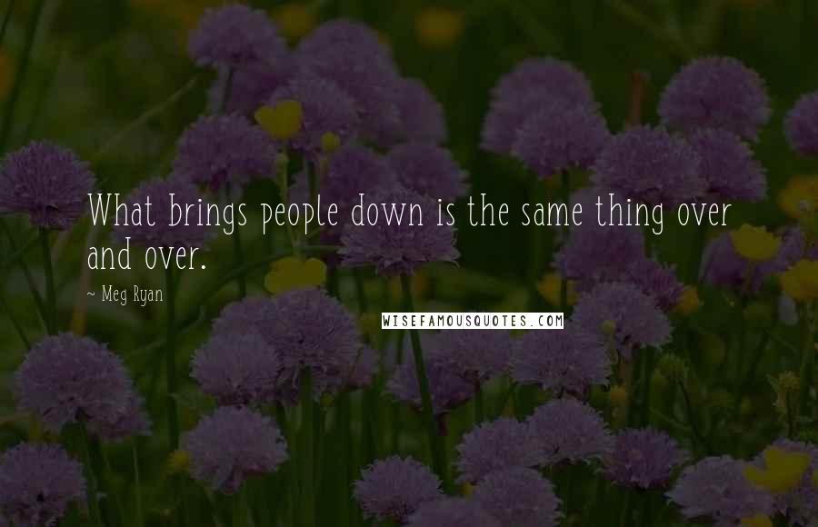 Meg Ryan Quotes: What brings people down is the same thing over and over.